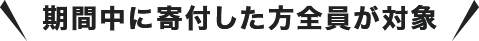 期間中に寄付した方全員が対象