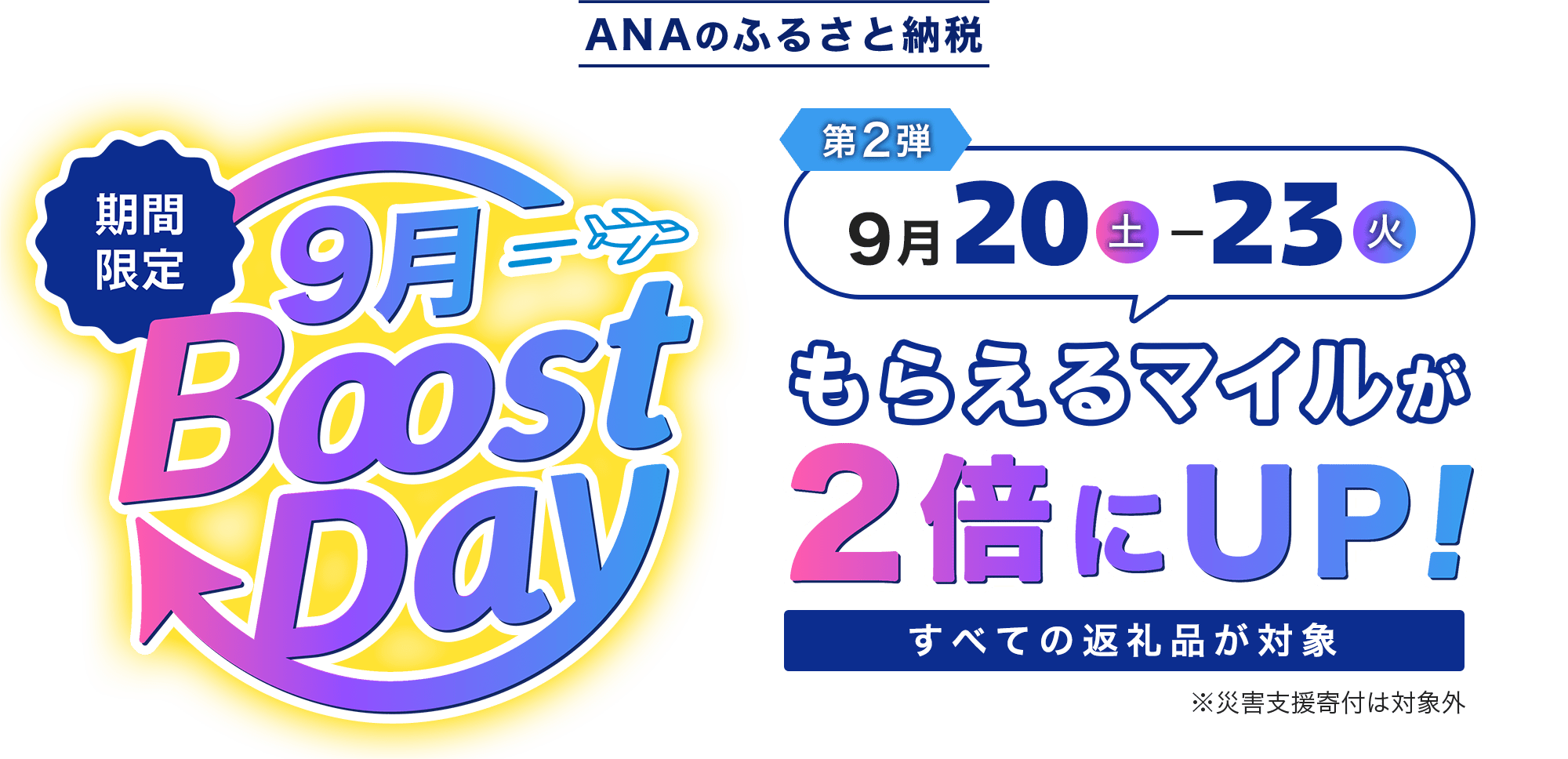ANAのふるさとと納税 4日間限定 9月Boost Day 第2弾 すべての返礼品が対象 9月20日 土曜日から23日 火曜日はもらえるマイルが2倍にUP! ※災害支援寄付は対象外