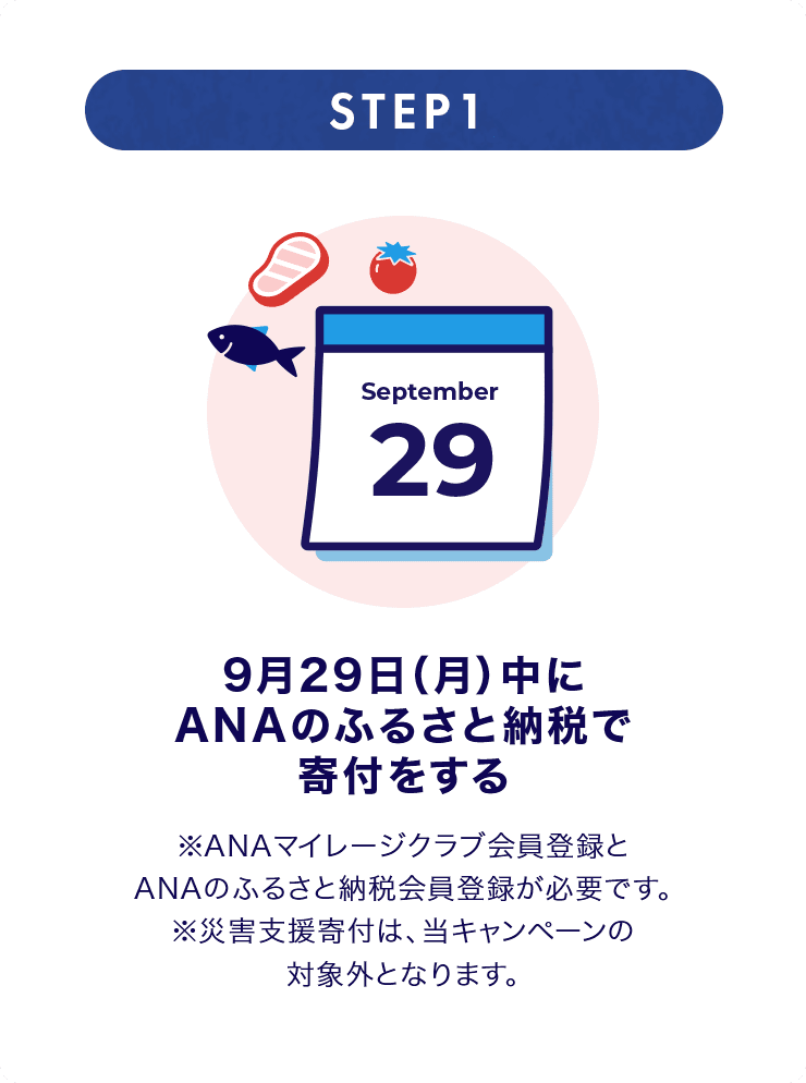 STEP1 9月29日（月）中にANAのふるさと納税で寄付をする ※ANAマイレージクラブ会員登録とANAのふるさと納税会員登録が必要です。※災害支援寄付は、当キャンペーンの対象外となります。
