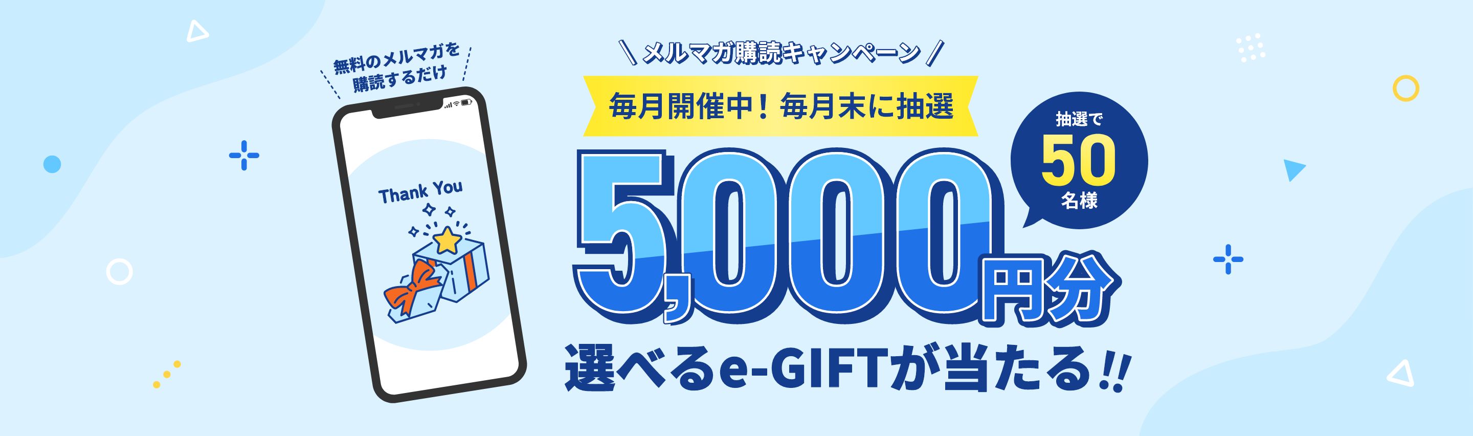 メルマガ登録キャンペーン 毎月開催中！毎月末に抽選 5,000円分 選べるe-GIFTが当たる！