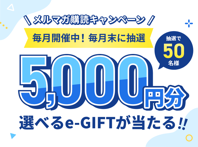 メルマガ登録キャンペーン 毎月開催中！毎月末に抽選 5,000円分 選べるe-GIFTが当たる！