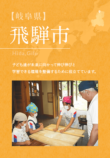 【岐阜県】飛騨市 子ども達が未来に向かって伸び伸びと 学習できる環境を整備するために役立てています。