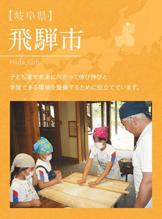 【岐阜県】飛騨市 子ども達が未来に向かって伸び伸びと 学習できる環境を整備するために役立てています。