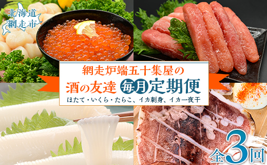 【毎月定期便】網走炉端五十集屋の酒の友達定期便(ほたて・いくら・たらこ、イカ刺身、イカ一夜干)全3回 ABAO090