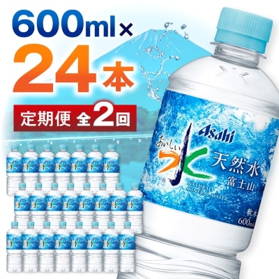 【毎月定期便】【2か月お届け】「おいしい水」 天然水 富士山 600ml【24本入】アサヒ飲料全2回