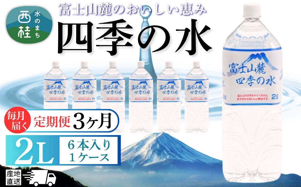 【3ヶ月定期便】水 富士山麓 四季の水 2L(6本入) 1ケース 富士山 の 天然水 を使用 ミネラルウォーター バナジウム お水 軟水 飲料 飲料水 ペットボトル 消耗品 備蓄水 防災 災害対策 非常用 人気 まろやか おいしい 送料無料 山梨県 西桂町【n0603-t01_fpr】