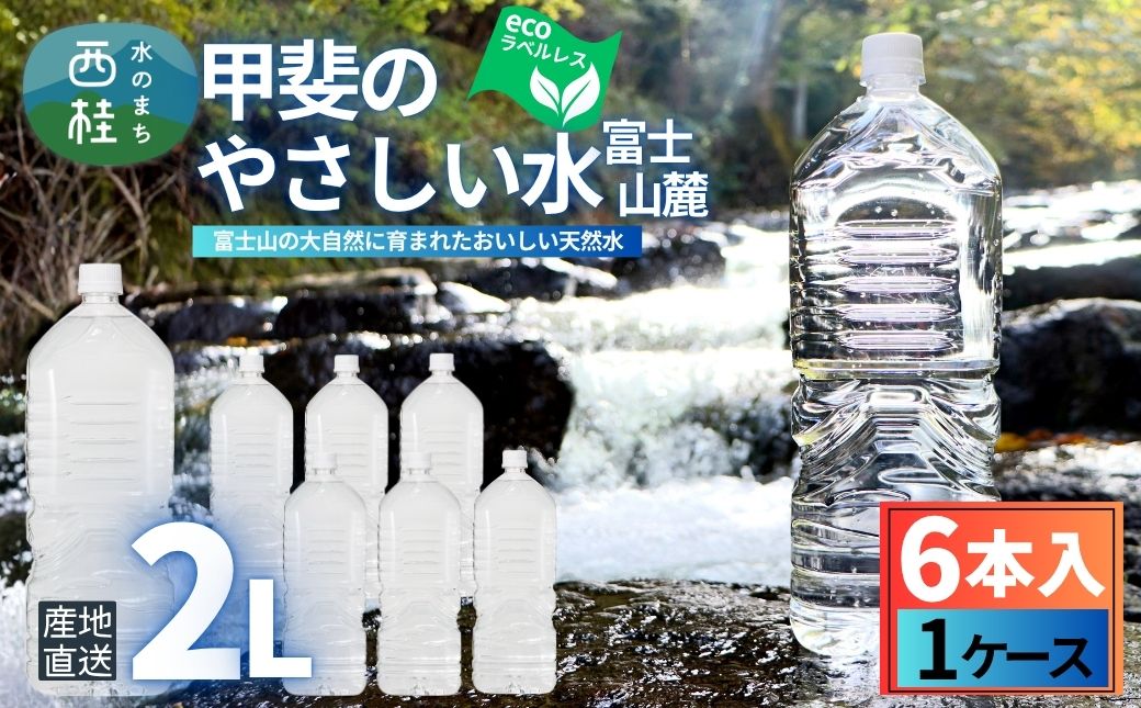 ミネラルウォーター「甲斐のやさしい水 富士山麓」ラベルレス2L 6本 1ケース／ お水 軟水 飲料 飲料水 天然水ペットボトル 生活必需品 消耗品 備蓄 防災 災害対策 エコ 人気 まろやか おいしい 選べる 送料無料 山梨県 西桂町【n0628-01_nsk】 1ケース