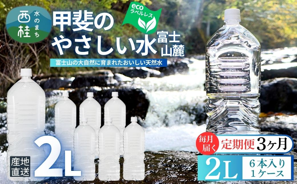 【3ヶ月定期便】ミネラルウォーター「甲斐のやさしい水 富士山麓」ラベルレス2L 6本 1ケース／ お水 軟水 飲料 飲料水 天然水ペットボトル 生活必需品 消耗品 備蓄 防災 災害対策 エコ 人気 まろやか おいしい 選べる 送料無料 山梨県 西桂町【n0628-t01_nsk】