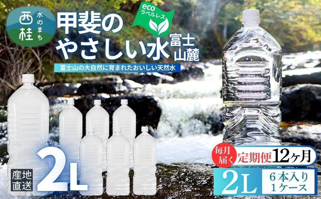 【12ヶ月定期便】ミネラルウォーター「甲斐のやさしい水 富士山麓」ラベルレス2L 6本 1ケース／ お水 軟水 飲料 飲料水 天然水ペットボトル 生活必需品 消耗品 備蓄 防災 災害対策 エコ 人気 まろやか おいしい 選べる 送料無料 山梨県 西桂町【n0628-t03_nsk】