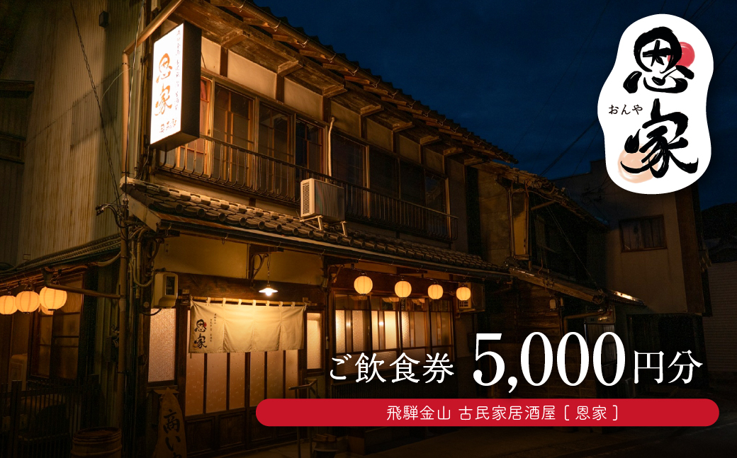  【飛騨金山 古民家 居酒屋 恩家】ご飲食券（5,000円分）～田舎の実家のような寛ぎと団欒を～ 食事 飲食 旅行 下呂市 おんや【a032-2】 【飛騨金山 恩家】ご飲食券（5,000円分）