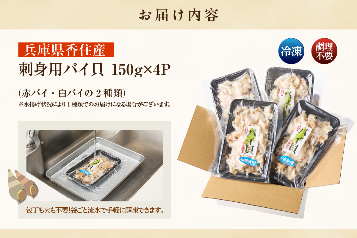 【バイ貝 刺身用 香住産 150g×4P 冷凍】※発送目安：ご入金確認後、順次発送します。香住で水揚げされる赤バイ（エゾボラモドキ）、白バイ（エッチュウバイ）の2種類をお刺身用に加工しました。殻を取り除いて薄く切ってあります。解凍後、そのままお刺身でお召し上がり頂けます。煮つけ、炒め物、酢の物などもおススメ。兵庫県 香美町 香住 ふるさと納税 宿院商店 15000円 33-17