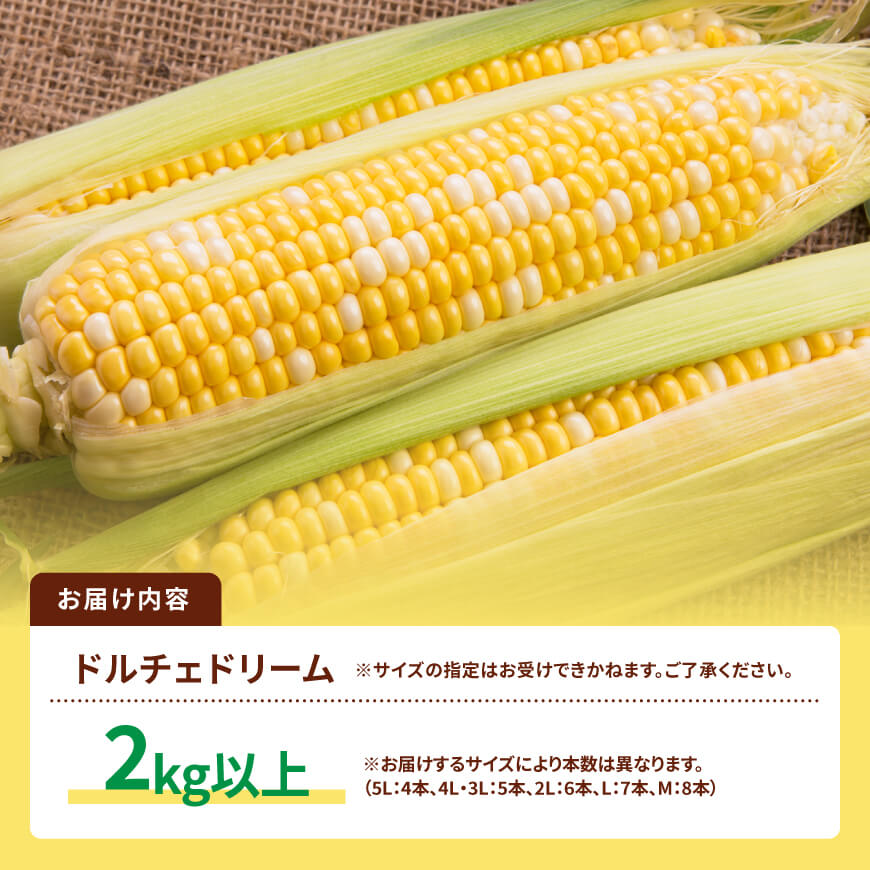 【令和８年発送】SUNちゃん農園産「ドルチェドリーム2kg以上（サイズ指定不可）」【 とうもろこし ドルチェドリーム トウモロコシ 令和8年発送 数量限定 期間限定 】[C13102]